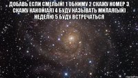 Добавь если смелый! 1 обниму 2 скажу номер 3 скажу какой(ая) 4 буду называть милая(ый) неделю 5 буду встречаться 