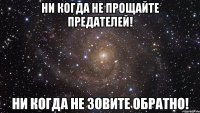 Ни когда не прощайте предателей! Ни когда не зовите обратно!