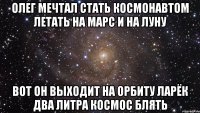 олег мечтал стать космонавтом летать на марс и на луну вот он выходит на орбиту ларёк два литра космос блять