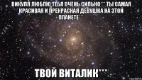 Викуля люблю тебя очень сильно*** ты самая красивая и прекрасная девушка на этой планете*** Твой Виталик***