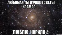 Любимая ты лучше всех.Ты космос.*** Люблю: Кирилл©