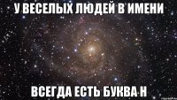 У веселых людей в имени Всегда есть буква Н