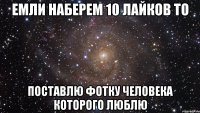 Емли наберем 10 лайков то Поставлю фотку человека которого люблю