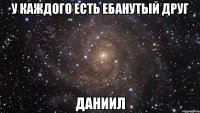 У КАЖДОГО ЕСТЬ ЕБАНУТЫЙ ДРУГ ДАНИИЛ