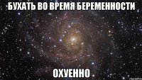 Бухать во время беременности ОХУЕННО