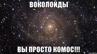 Воколойды Вы просто комос!!!