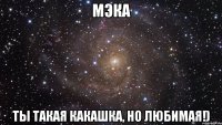 Мэка Ты такая какашка, но любимая!)