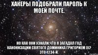 Хакеры подобрали пароль к моей почте. Но как они узнали,что я загадал год Канонизации Святого Доминика Григорием IX? Это 1234-й.