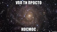 УПЛ ти просто КОСМОС