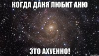 Когда Даня любит Аню это ахуенно!