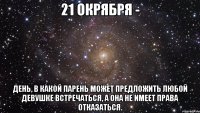 21 окрября - день, в какой парень может предложить любой девушке встречаться, а она не имеет права отказаться.