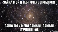 Зайка мой я тебя очень люблю!!! Саша ты у меня самый , самый лучший...)))