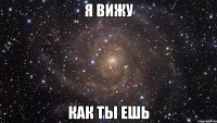 Я вижу как ты ешь