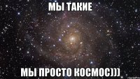 Мы такие Мы просто КосМос)))