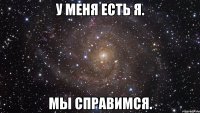 У меня есть Я. Мы справимся.