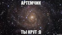 Артемчик ты крут :D