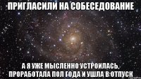 пригласили на собеседование а я уже мысленно устроилась, проработала пол года и ушла в отпуск