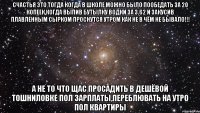 счастья это тогда когда в школе можно было пообедать за 20 копеек,когда выпив бутылку водки за 3.62 и закусив плавленным сырком проснутся утром как не в чём не бывало!!! а не то что щас просадить в дешёвой тошниловке пол зарплаты,переблювать на утро пол квартиры