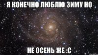 я конечно люблю зиму но не осень же :с