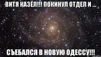 Витя казёл!!! Покинул отдел и ... СЪЕБАЛСЯ в НОВУЮ ОДЕССУ!!!