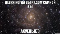 Девки когда вы рядом самной вы Ахуеные*)