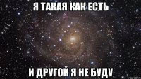 я такая как есть и другой я не буду