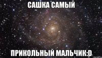 Сашка самый Прикольный мальчик:D