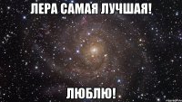 Лера самая лучшая! Люблю!