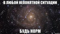 В любой непонятной ситуации Будь норм