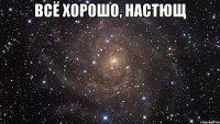 Всё хорошо, Настющ 