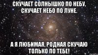 Скучает солнышко по небу, Скучает небо по луне. А я любимая, родная Скучаю только по тебе!