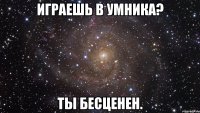 Играешь в Умника? Ты бесценен.