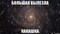 большая вылезла какашка