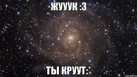 Жууук :3 Ты круут:*