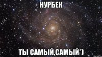 Нурбек ты самый,самый*)