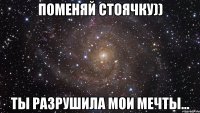 Поменяй стоячку)) Ты разрушила мои мечты...