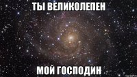 Ты великолепен Мой господин