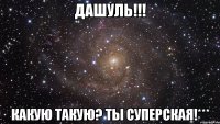 Дашуль!!! Какую такую? Ты суперская!***