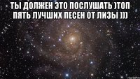 ТЫ должен это послушать )Топ пять лучших песен от Лизы ))) 