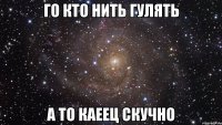 Го кто нить гулять А то каеец скучно