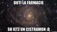 Duti la farmacie sh ietz un cistramon :D