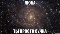 Люба Ты просто сучка