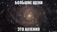 Большие щеки это ахуенно