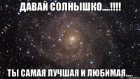 Давай Солнышко....!!!! Ты самая лучшая и Любимая....