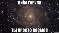 ВИКА ГАРУЛЯ ТЫ ПРОСТО КОСМОС