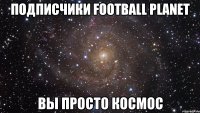 Подписчики Football Planet Вы просто космос