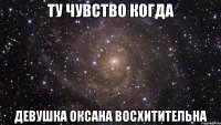 ту чувство когда девушка Оксана восхитительна