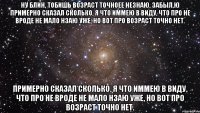 ну блин, тобишь возраст точноее незнаю, забыл,Ю примерно сказал сколько, я что иммею в виду, что про не вроде не мало нзаю уже, но вот про возраст точно нет. примерно сказал сколько, я что иммею в виду, что про не вроде не мало нзаю уже, но вот про возраст точно нет.