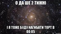 О ДА ШЕ 2 ТИЖНІ І Я ТОЖЕ БУДУ НАГИБАТИ ТОРТ В 00:05