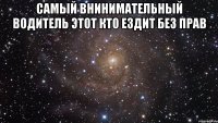 Самый внинимательный водитель этот кто ездит без прав 